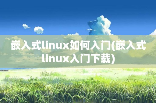 嵌入式linux如何入门(嵌入式linux入门下载)