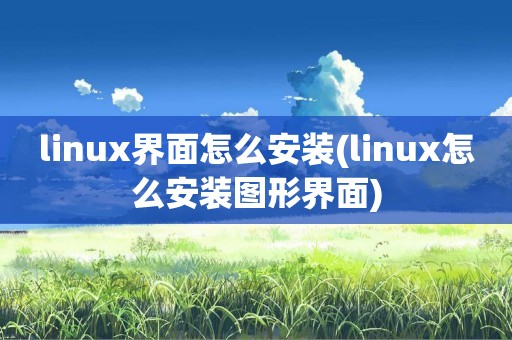 linux界面怎么安装(linux怎么安装图形界面)