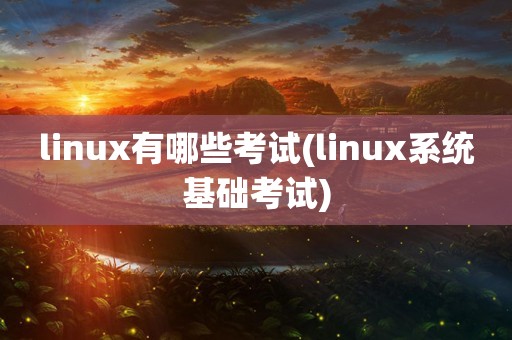 linux有哪些考试(linux系统基础考试)