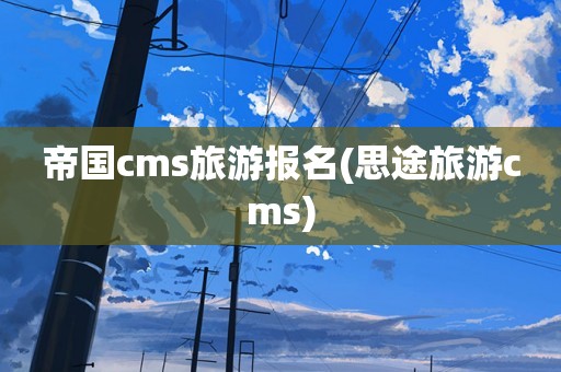 帝国cms旅游报名(思途旅游cms)