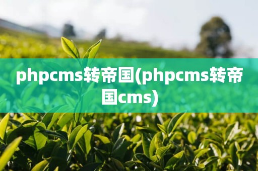 phpcms转帝国(phpcms转帝国cms)