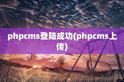 phpcms登陆成功(phpcms上传)