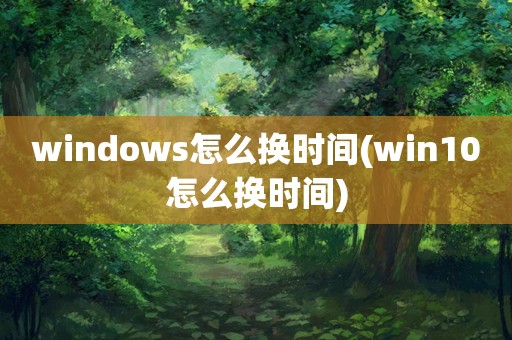 windows怎么换时间(win10怎么换时间)