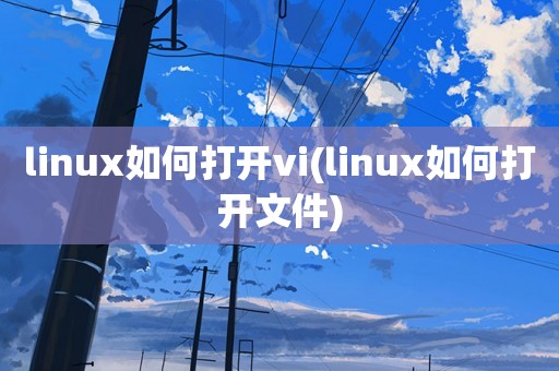 linux如何打开vi(linux如何打开文件)